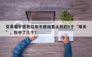 交易者宁愿死扛也不愿设置止损的5个“难关”，你中了几个？