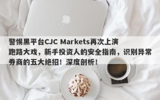 警惕黑平台CJC Markets再次上演跑路大戏，新手投资人的安全指南，识别异常券商的五大绝招！深度剖析！