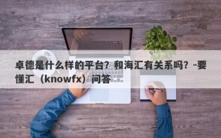 卓德是什么样的平台？和海汇有关系吗？-要懂汇（knowfx）问答