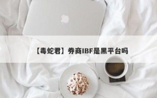 【毒蛇君】券商IBF是黑平台吗
