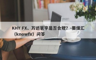 KHY FX、万达寰宇是否合规？-要懂汇（knowfx）问答