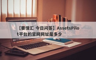 【要懂汇 今日问答】AssetsPilot平台的官网网址是多少
