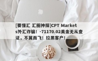 [要懂汇 汇圈神探]CPT Markets外汇诈骗！-71170.02美金无从查证，不翼而飞！拉黑客户！