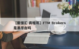 【要懂汇 真相哥】FTM Brokers是黑平台吗
