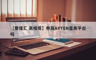 【要懂汇 真相哥】券商APTEN是黑平台吗
