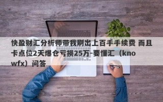 快盈财汇分析师带我刷出上百手手续费 而且卡点位2天爆仓亏损25万-要懂汇（knowfx）问答