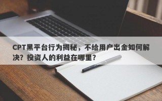 CPT黑平台行为揭秘，不给用户出金如何解决？投资人的利益在哪里？