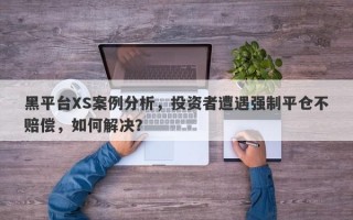 黑平台XS案例分析，投资者遭遇强制平仓不赔偿，如何解决？