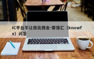 IC平台不让我出佣金-要懂汇（knowfx）问答