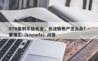 RTB盈利不给出金，并注销账户怎么办？-要懂汇（knowfx）问答