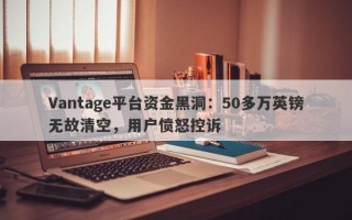 Vantage平台资金黑洞：50多万英镑无故清空，用户愤怒控诉