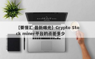 【要懂汇 最新曝光】Crypto Stock miner平台的点差多少
