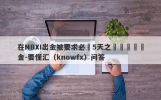 在NBXI出金被要求必須5天之內繳納風險金-要懂汇（knowfx）问答