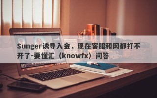 Sunger诱导入金，现在客服和网都打不开了-要懂汇（knowfx）问答