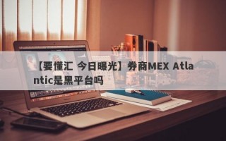 【要懂汇 今日曝光】券商MEX Atlantic是黑平台吗
