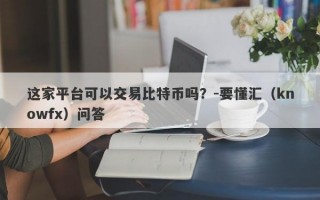 这家平台可以交易比特币吗？-要懂汇（knowfx）问答