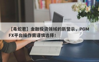 【毒蛇君】金融投资领域的新警示，PGM FX平台操作需谨慎选择！