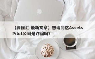 【要懂汇 最新文章】想请问这AssetsPilot公司是诈骗吗？
