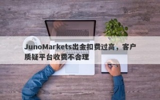 JunoMarkets出金扣费过高，客户质疑平台收费不合理