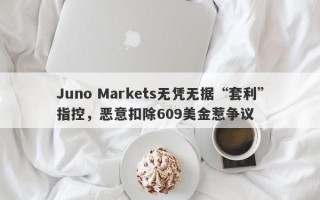 Juno Markets无凭无据“套利”指控，恶意扣除609美金惹争议