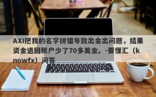 AXI把我的名字拼错导致出金出问题，结果资金退回账户少了70多美金。-要懂汇（knowfx）问答