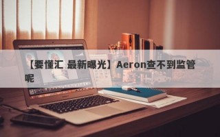 【要懂汇 最新曝光】Aeron查不到监管呢
