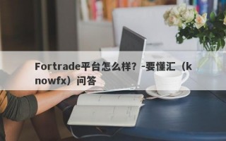 Fortrade平台怎么样？-要懂汇（knowfx）问答