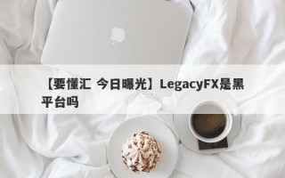 【要懂汇 今日曝光】LegacyFX是黑平台吗
