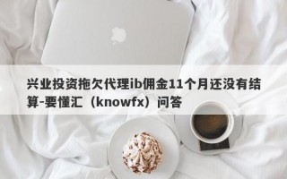 兴业投资拖欠代理ib佣金11个月还没有结算-要懂汇（knowfx）问答