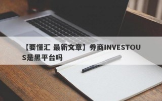 【要懂汇 最新文章】券商INVESTOUS是黑平台吗
