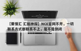 【要懂汇 汇圈神探】NCE官网不开，一切联系方式都联系不上，是不是倒闭
