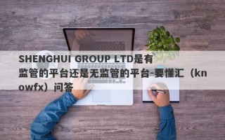 SHENGHUI GROUP LTD是有监管的平台还是无监管的平台-要懂汇（knowfx）问答