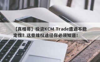 【真相哥】投资KCM Trade遭遇不稳定性？这些维权途径你必须知道！