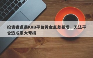 投资者遭遇KVB平台黄金点差暴增，无法平仓造成重大亏损