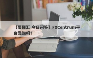 【要懂汇 今日问答】FXCentrum平台靠谱吗？
