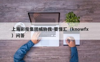 上海彩俊集团威胁我-要懂汇（knowfx）问答