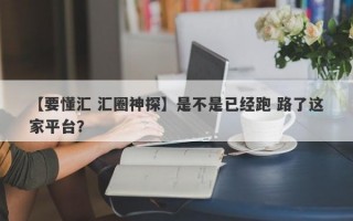 【要懂汇 汇圈神探】是不是已经跑 路了这家平台？
