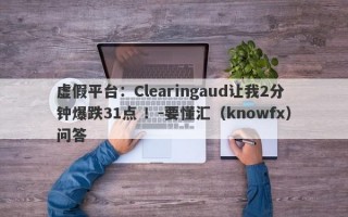 虚假平台：Clearingaud让我2分钟爆跌31点 ！-要懂汇（knowfx）问答