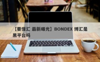 【要懂汇 最新曝光】BONDEX 博汇是黑平台吗
