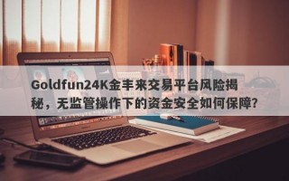 Goldfun24K金丰来交易平台风险揭秘，无监管操作下的资金安全如何保障？