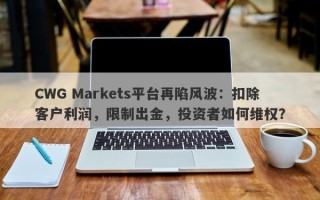 CWG Markets平台再陷风波：扣除客户利润，限制出金，投资者如何维权？