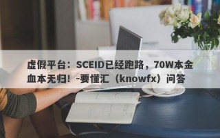 虚假平台：SCEID已经跑路，70W本金血本无归！-要懂汇（knowfx）问答