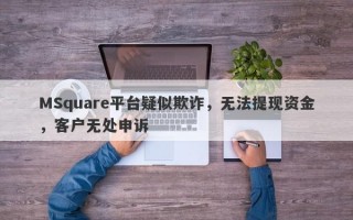 MSquare平台疑似欺诈，无法提现资金，客户无处申诉