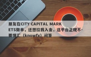 朋友在CITY CAPITAL MARKETS做单，还想拉我入金，这平台正规不-要懂汇（knowfx）问答