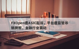 FXOpen遭ASIC起诉，平台遭监管吊销牌照，金融行业震动