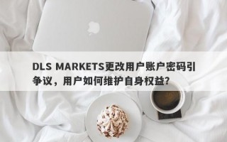 DLS MARKETS更改用户账户密码引争议，用户如何维护自身权益？