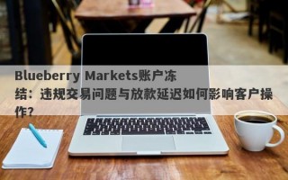 Blueberry Markets账户冻结：违规交易问题与放款延迟如何影响客户操作？