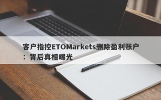 客户指控ETOMarkets删除盈利账户：背后真相曝光