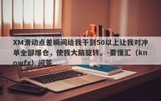 XM滑动点差瞬间给我干到50以上让我对冲单全部爆仓，使我大脑旋转。-要懂汇（knowfx）问答