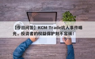 【今日问答】KCM Trade坑人事件曝光，投资者的权益保护刻不容缓！